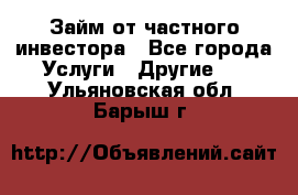 Займ от частного инвестора - Все города Услуги » Другие   . Ульяновская обл.,Барыш г.